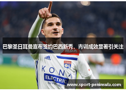 巴黎圣日耳曼宣布签约巴西新秀，青训成效显著引关注