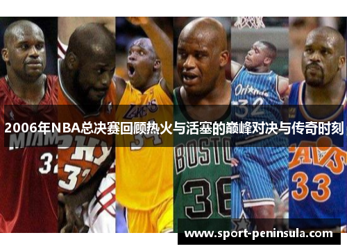 2006年NBA总决赛回顾热火与活塞的巅峰对决与传奇时刻